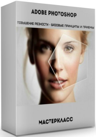 постер к Adobe Photoshop: Повышение резкости - Базовые принципы и приемы (2019) Мастер-класс