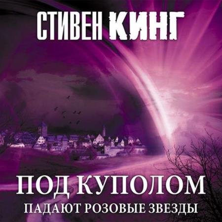 постер к Стивен Кинг - Под куполом. Том 1. Падают розовые звезды (Аудиокнига)